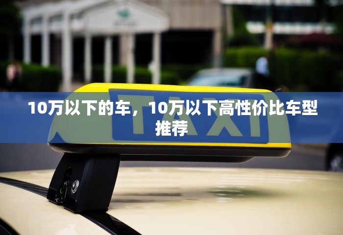 10万以下的车，10万以下高性价比车型推荐