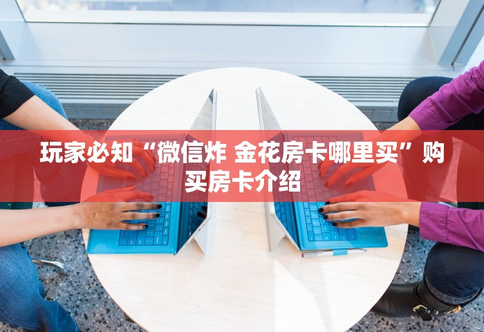普及一下“微信金花群房卡从哪里充值”如何获取房卡教程