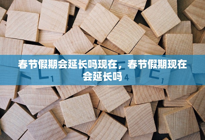 春节假期会延长吗现在，春节假期现在会延长吗