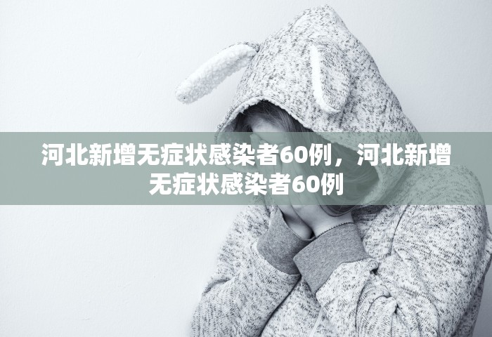 河北新增无症状感染者60例	，河北新增无症状感染者60例