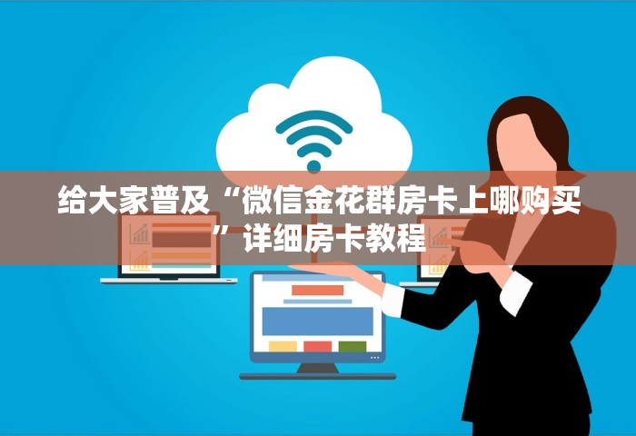 房卡全了解“微信炸 金花链接房间怎么弄”详细房卡怎么购买教程