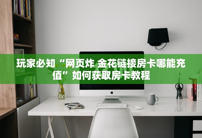 玩家必知“网页炸 金花链接房卡哪能充值”如何获取房卡教程