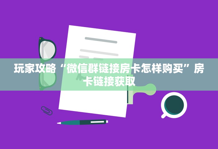 玩家攻略“微信群链接房卡怎样购买”房卡链接获取
