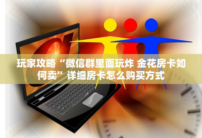 玩家攻略“微信群里面玩炸 金花房卡如何卖	”详细房卡怎么购买方式