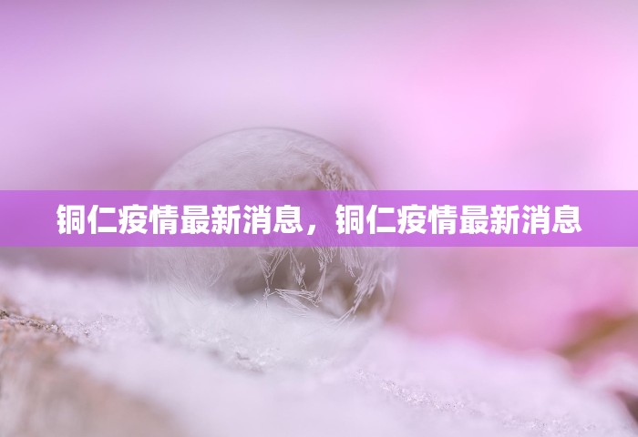 铜仁疫情最新消息，铜仁疫情最新消息