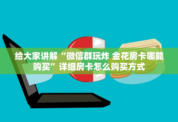 给大家讲解“微信群玩炸 金花房卡哪能购买”详细房卡怎么购买方式