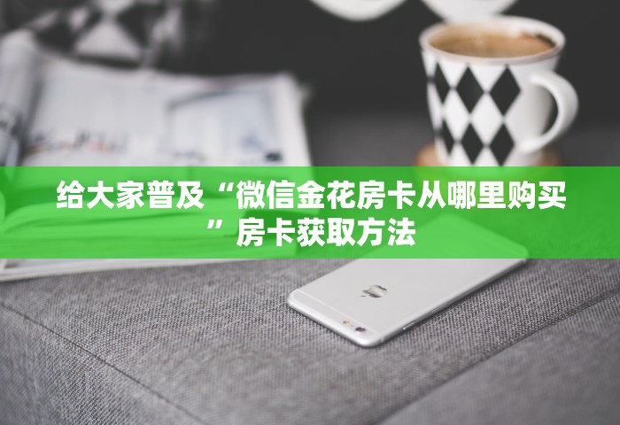 给大家讲解“微信金花房卡在哪里充值”如何获取房卡教程