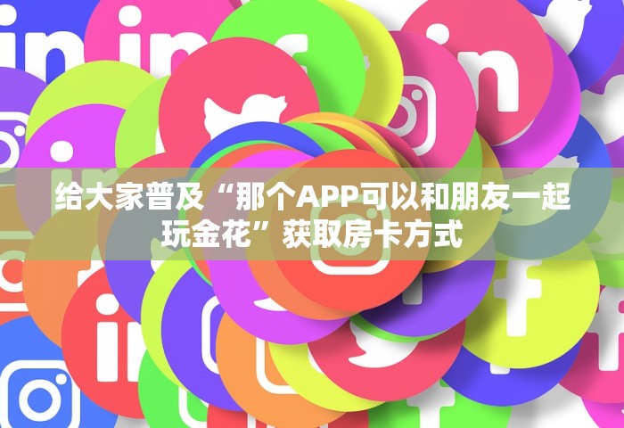 给大家普及“那个APP可以和朋友一起玩金花”获取房卡方式