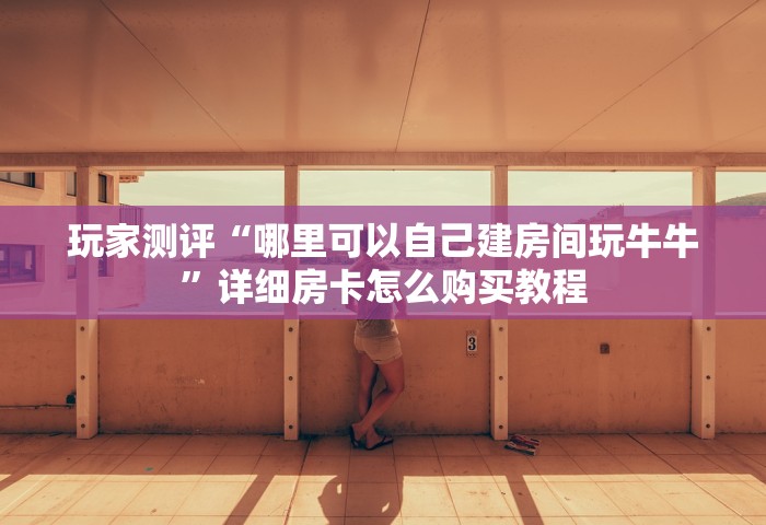 玩家测评“哪里可以自己建房间玩牛牛”详细房卡怎么购买教程
