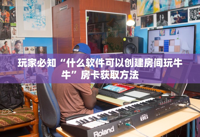 玩家必知“什么软件可以创建房间玩牛牛”房卡获取方法