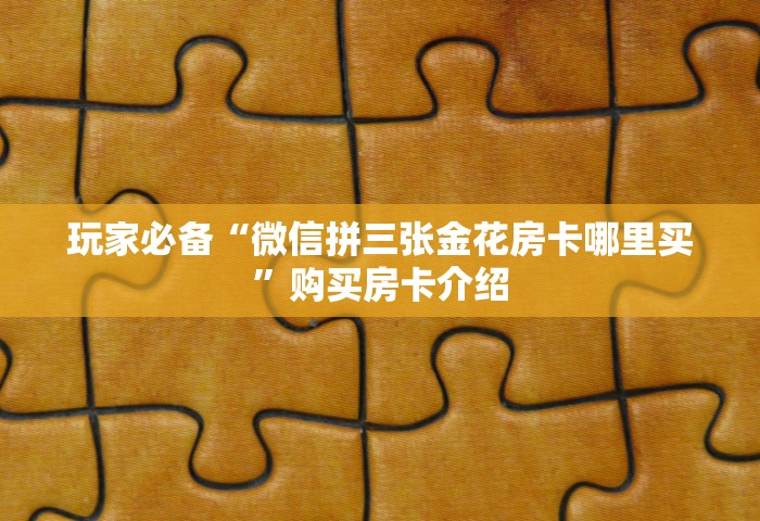 玩家必备“微信拼三张金花房卡哪里买	”购买房卡介绍