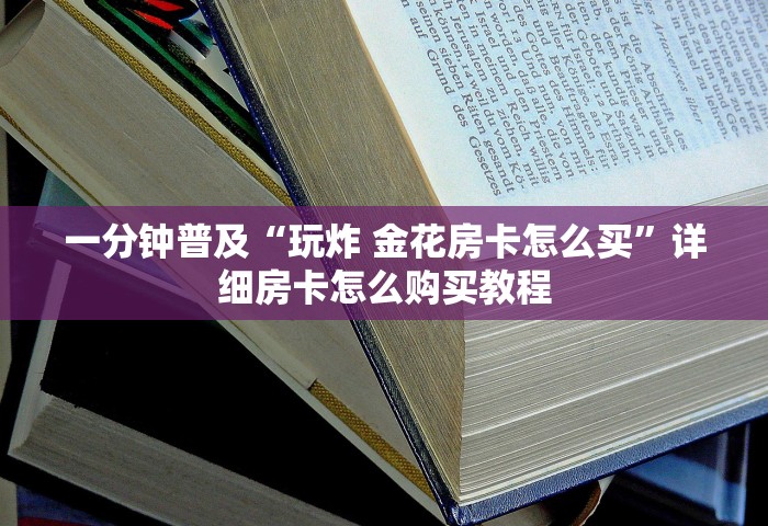 一分钟普及“玩炸 金花房卡怎么买”详细房卡怎么购买教程