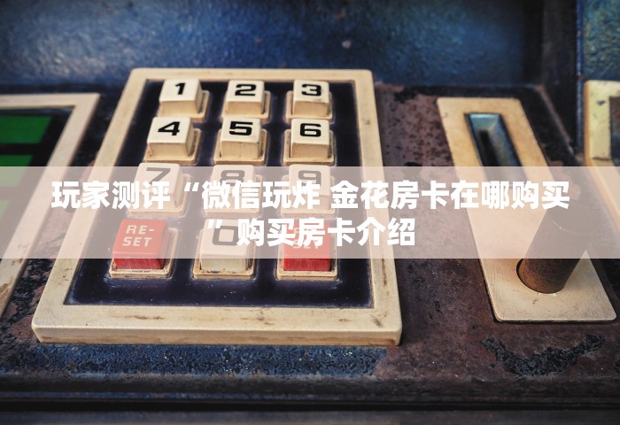 玩家测评“微信玩炸 金花房卡在哪购买”购买房卡介绍