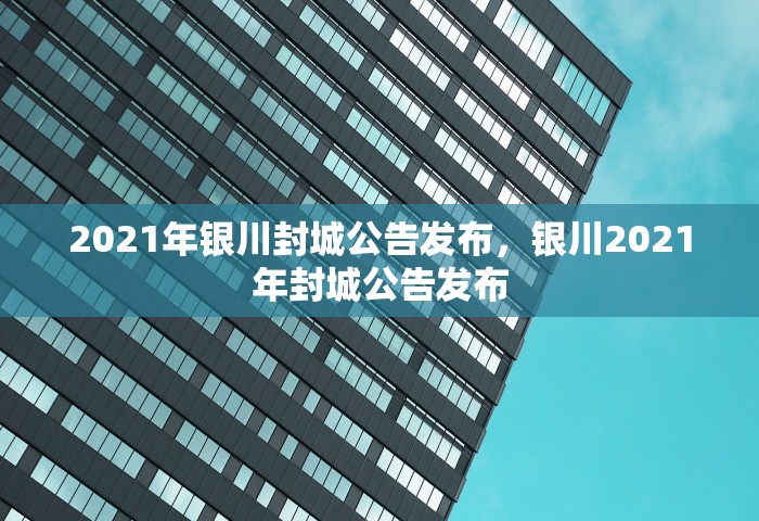 2021年银川封城公告发布，银川2021年封城公告发布