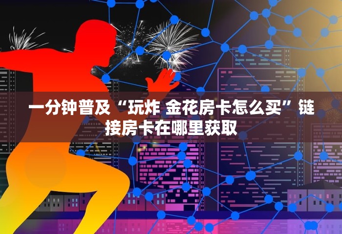 一分钟普及“玩炸 金花房卡怎么买”链接房卡在哪里获取