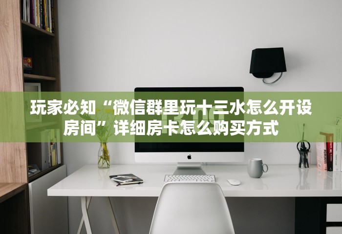 玩家必知“微信群里玩十三水怎么开设房间”详细房卡怎么购买方式