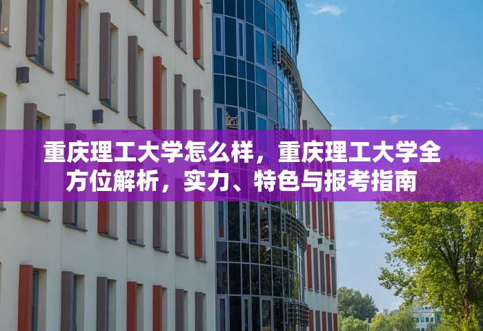 重庆理工大学怎么样，重庆理工大学全方位解析，实力、特色与报考指南