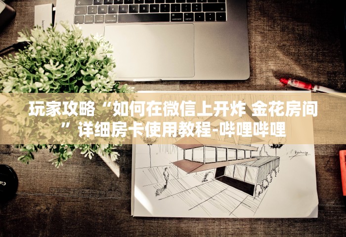玩家攻略“如何在微信上开炸 金花房间”详细房卡使用教程-哔哩哔哩