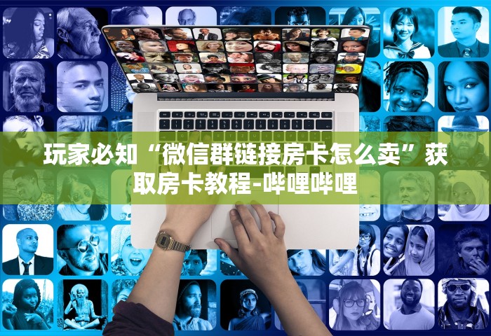 玩家必知“微信群链接房卡怎么卖”获取房卡教程-哔哩哔哩
