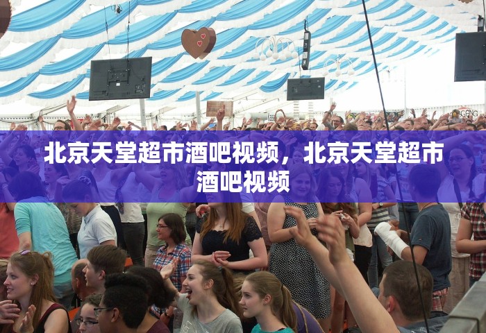 北京天堂超市酒吧视频	，北京天堂超市酒吧视频