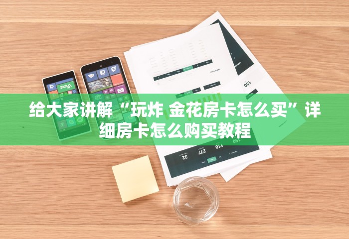 给大家讲解“玩炸 金花房卡怎么买	”详细房卡怎么购买教程
