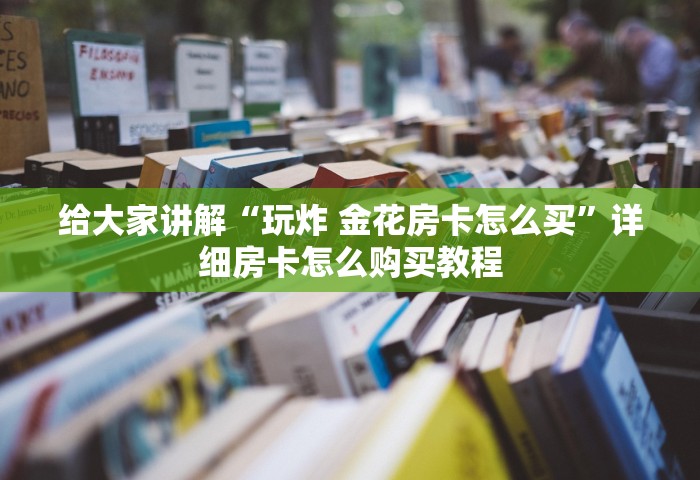 给大家讲解“玩炸 金花房卡怎么买”详细房卡怎么购买教程