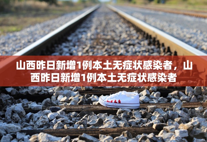 山西昨日新增1例本土无症状感染者，山西昨日新增1例本土无症状感染者