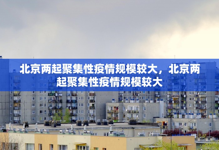 北京两起聚集性疫情规模较大，北京两起聚集性疫情规模较大