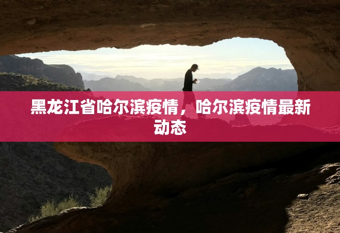 黑龙江省哈尔滨疫情	，哈尔滨疫情最新动态