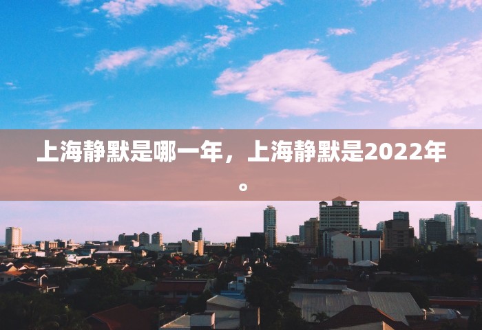 上海静默是哪一年	，上海静默是2022年。
