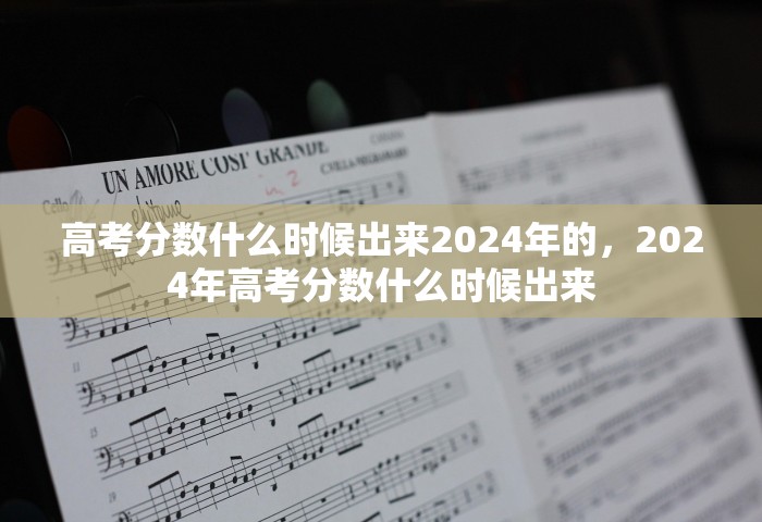 高考分数什么时候出来2024年的，2024年高考分数什么时候出来