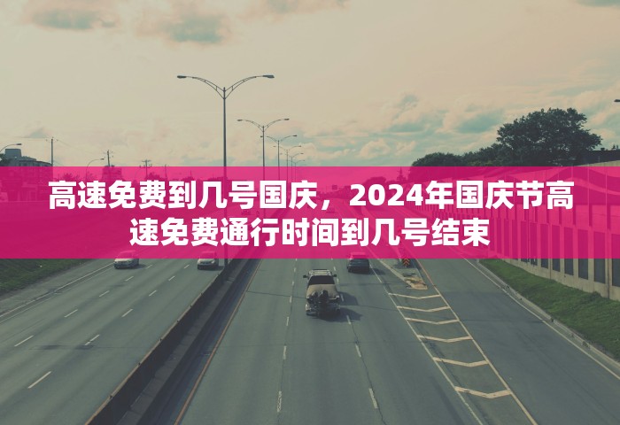 高速免费到几号国庆，2024年国庆节高速免费通行时间到几号结束
