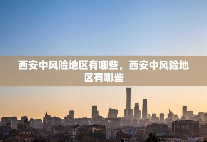 西安中风险地区有哪些，西安中风险地区有哪些
