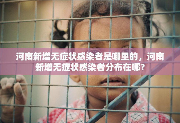 河南新增无症状感染者是哪里的	，河南新增无症状感染者分布在哪？