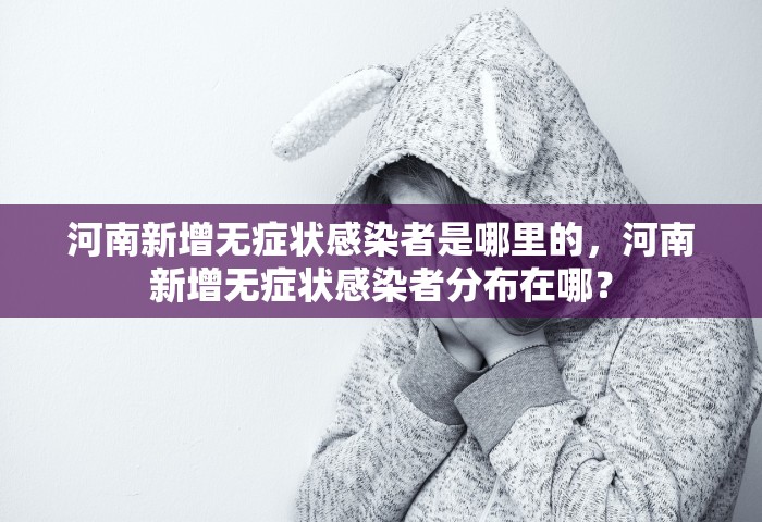 河南新增无症状感染者是哪里的，河南新增无症状感染者分布在哪？