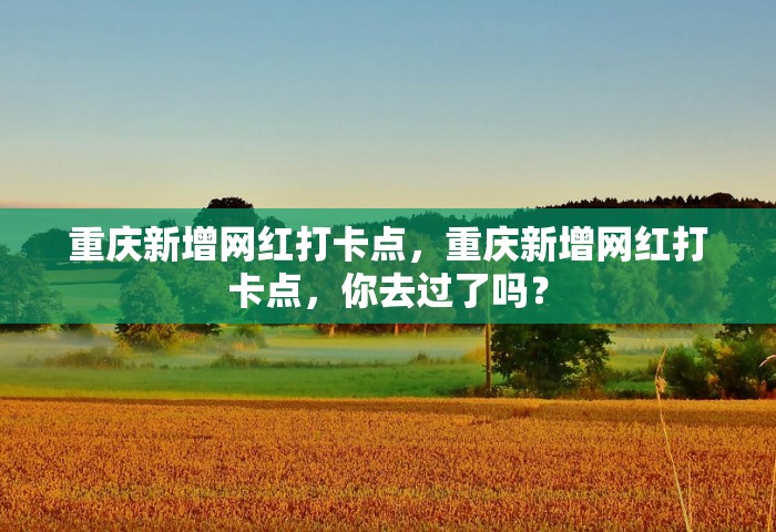 重庆新增网红打卡点，重庆新增网红打卡点，你去过了吗？