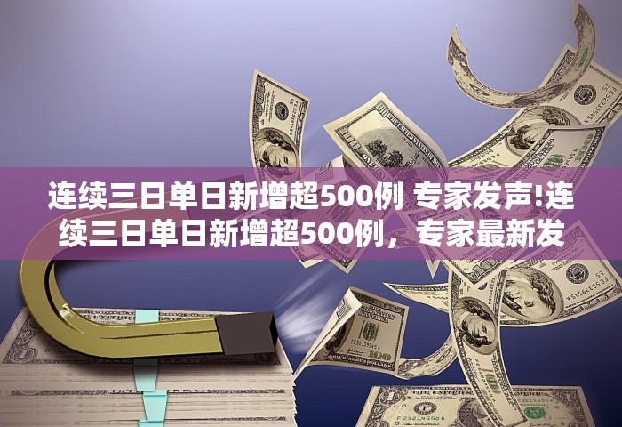连续三日单日新增超500例 专家发声!连续三日单日新增超500例	，专家最新发声