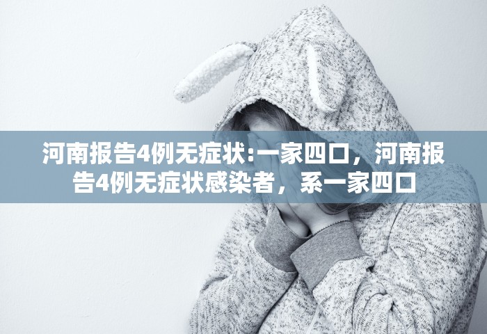 河南报告4例无症状:一家四口	，河南报告4例无症状感染者，系一家四口