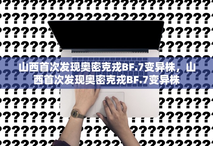 山西首次发现奥密克戎BF.7变异株，山西首次发现奥密克戎BF.7变异株