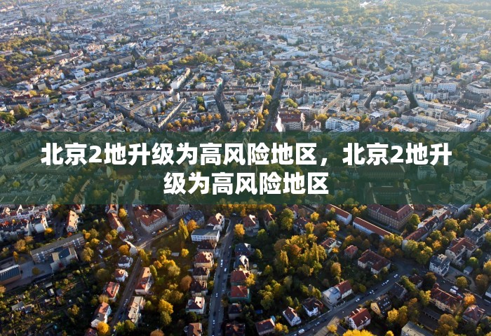 北京2地升级为高风险地区	，北京2地升级为高风险地区
