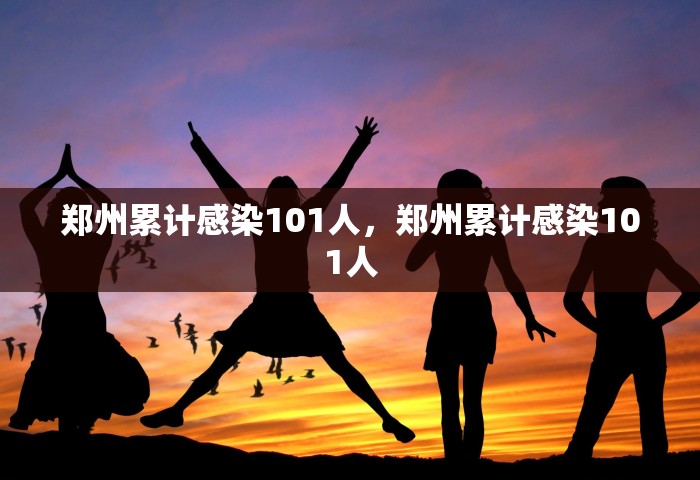 郑州累计感染101人，郑州累计感染101人