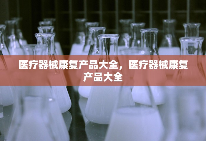 医疗器械康复产品大全，医疗器械康复产品大全