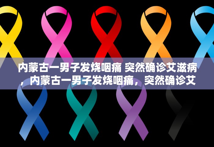 内蒙古一男子发烧咽痛 突然确诊艾滋病	，内蒙古一男子发烧咽痛，突然确诊艾滋病