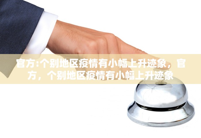 官方:个别地区疫情有小幅上升迹象，官方，个别地区疫情有小幅上升迹象