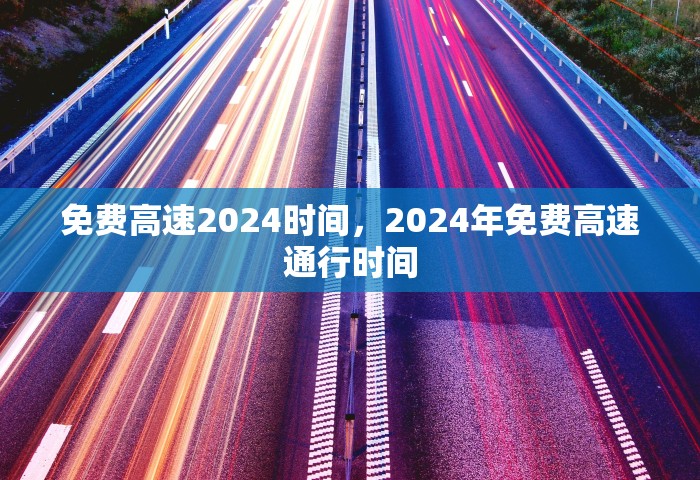 免费高速2024时间，2024年免费高速通行时间