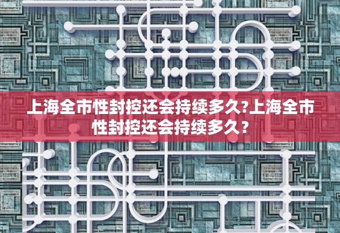 上海全市性封控还会持续多久?上海全市性封控还会持续多久? 上海全市性封控还会持续多久?上海全市性封控还会持续多久?