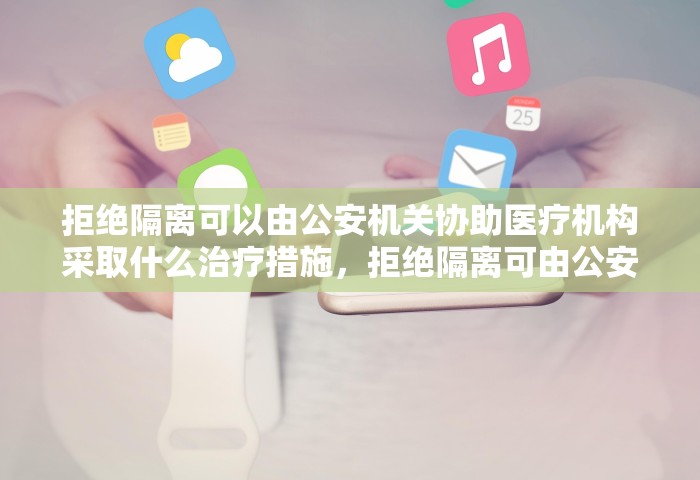 拒绝隔离可以由公安机关协助医疗机构采取什么治疗措施，拒绝隔离可由公安机关协助医疗机构采取强制隔离治疗措施