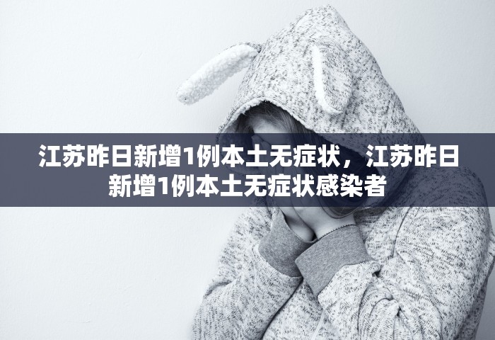 江苏昨日新增1例本土无症状，江苏昨日新增1例本土无症状感染者