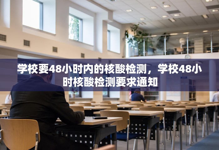 学校要48小时内的核酸检测	，学校48小时核酸检测要求通知