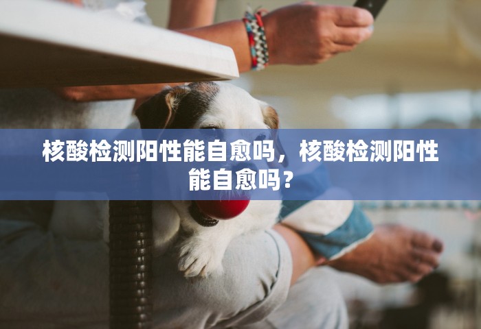 核酸检测阳性能自愈吗，核酸检测阳性能自愈吗？